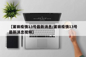 【莆田疫情13号最新消息/莆田疫情13号最新消息视频】