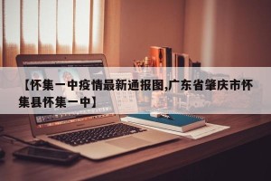 【怀集一中疫情最新通报图,广东省肇庆市怀集县怀集一中】