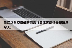 吴江华东疫情最新消息（吴江区疫情最新消息今天）