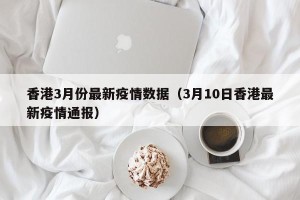 香港3月份最新疫情数据（3月10日香港最新疫情通报）