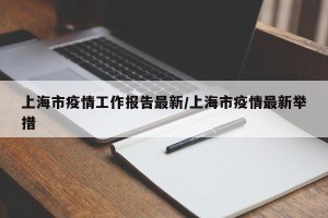 上海市疫情工作报告最新/上海市疫情最新举措