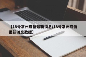 【18号常州疫情最新消息/18号常州疫情最新消息数据】