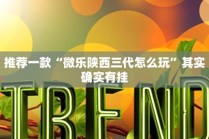 推荐一款“微乐陕西三代怎么玩”其实确实有挂