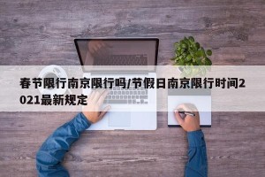春节限行南京限行吗/节假日南京限行时间2021最新规定