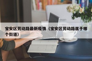 宝安区劳动路最新疫情（宝安区劳动路属于哪个街道）