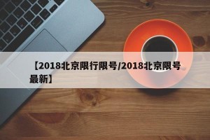 【2018北京限行限号/2018北京限号最新】