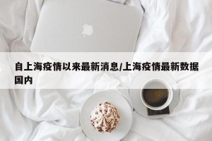 自上海疫情以来最新消息/上海疫情最新数据国内