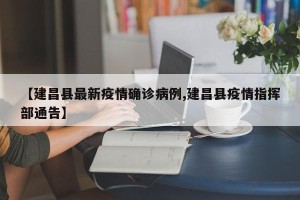【建昌县最新疫情确诊病例,建昌县疫情指挥部通告】