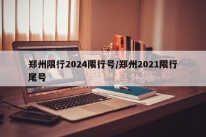 郑州限行2024限行号/郑州2021限行尾号