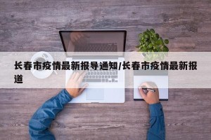 长春市疫情最新报导通知/长春市疫情最新报道