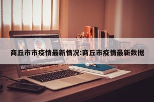 商丘市市疫情最新情况:商丘市疫情最新数据