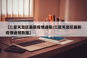 【三亚天涯区最新疫情通报/三亚天涯区最新疫情通报数据】
