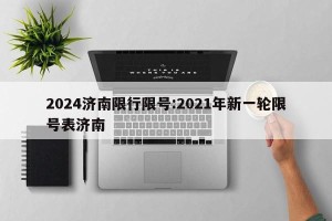 2024济南限行限号:2021年新一轮限号表济南