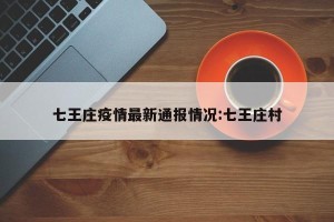 七王庄疫情最新通报情况:七王庄村