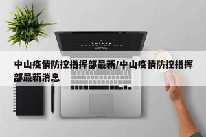 中山疫情防控指挥部最新/中山疫情防控指挥部最新消息
