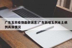 广东五市疫情最新消息:广东新增五例本土病例具体情况