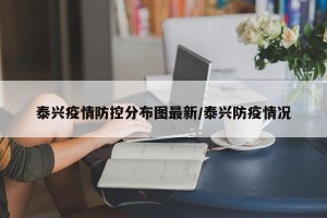 泰兴疫情防控分布图最新/泰兴防疫情况