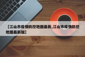 【江山市疫情防控地图最新,江山市疫情防控地图最新版】