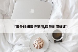 【限号时间限行范围,限号时间规定】