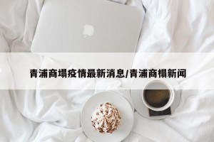 青浦商塌疫情最新消息/青浦商榻新闻
