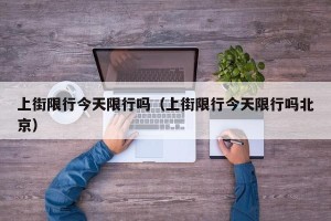 上街限行今天限行吗（上街限行今天限行吗北京）