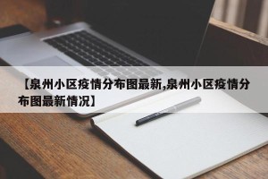 【泉州小区疫情分布图最新,泉州小区疫情分布图最新情况】