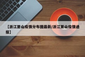 【浙江萧山疫情分布图最新/浙江萧山疫情通报】