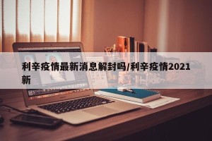 利辛疫情最新消息解封吗/利辛疫情2021新