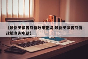 【最新安徽省疫情政策查询,最新安徽省疫情政策查询电话】