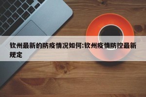 钦州最新的防疫情况如何:钦州疫情防控最新规定
