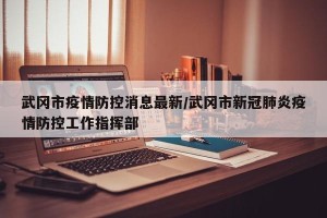 武冈市疫情防控消息最新/武冈市新冠肺炎疫情防控工作指挥部