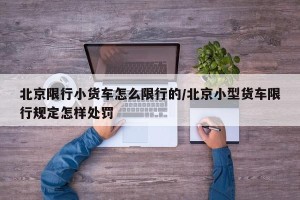 北京限行小货车怎么限行的/北京小型货车限行规定怎样处罚