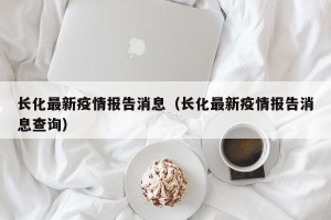 长化最新疫情报告消息（长化最新疫情报告消息查询）