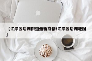 【江岸区后湖街道最新疫情/江岸区后湖地图】