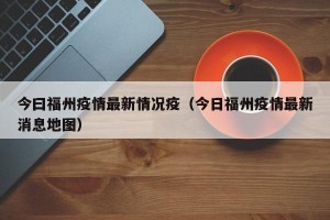 今曰福州疫情最新情况疫（今日福州疫情最新消息地图）
