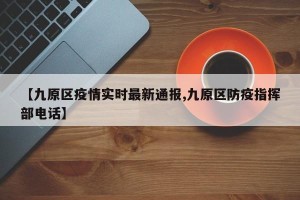 【九原区疫情实时最新通报,九原区防疫指挥部电话】