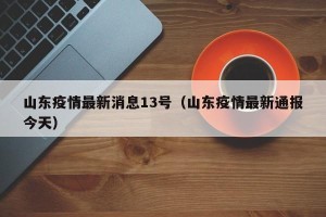 山东疫情最新消息13号（山东疫情最新通报今天）
