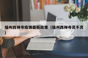 福州西禅寺疫情最新政策（福州西禅寺灵不灵）