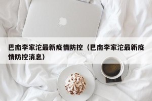 巴南李家沱最新疫情防控（巴南李家沱最新疫情防控消息）