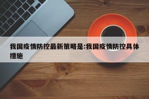 我国疫情防控最新策略是:我国疫情防控具体措施