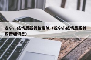 遂宁市疫情最新管控措施（遂宁市疫情最新管控措施消息）