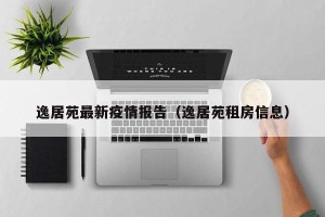 逸居苑最新疫情报告（逸居苑租房信息）