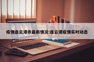 疫情连云港市最新情况:连云港疫情实时动态