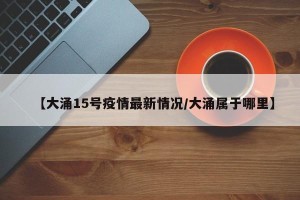 【大涌15号疫情最新情况/大涌属于哪里】