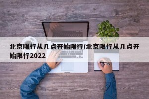 北京限行从几点开始限行/北京限行从几点开始限行2022