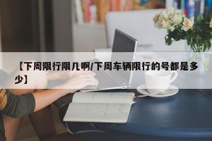 【下周限行限几啊/下周车辆限行的号都是多少】