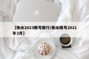 【衡水2023限号限行/衡水限号2021年3月】