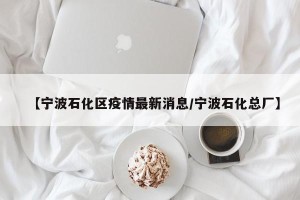 【宁波石化区疫情最新消息/宁波石化总厂】
