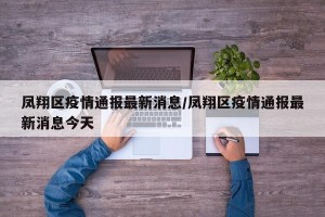 凤翔区疫情通报最新消息/凤翔区疫情通报最新消息今天