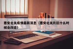 惠安北关疫情最新消息（惠安北关片区什么时候会改造）